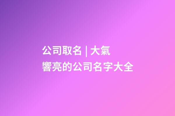 公司取名 | 大氣響亮的公司名字大全-第1張-公司起名-玄機派